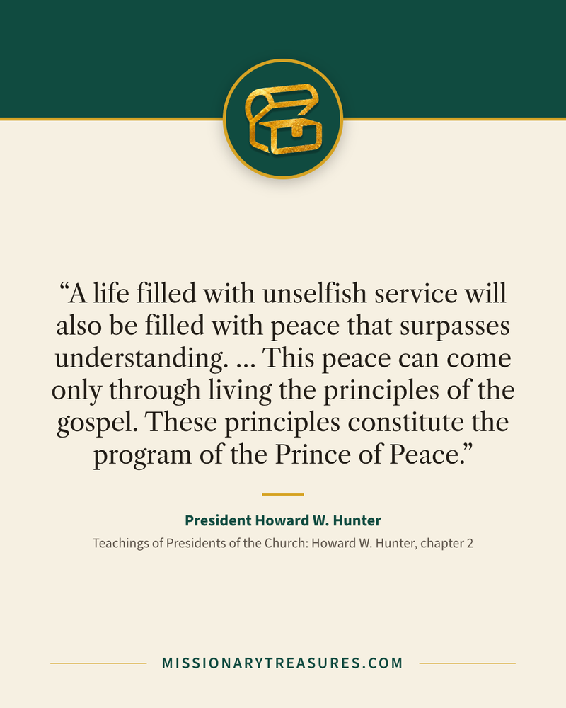 Quote card: “A life filled with unselfish service will also be filled with peace that surpasses understanding. … This peace can come only through living the principles of the gospel. These principles constitute the program of the Prince of Peace.” — President Howard W. Hunter