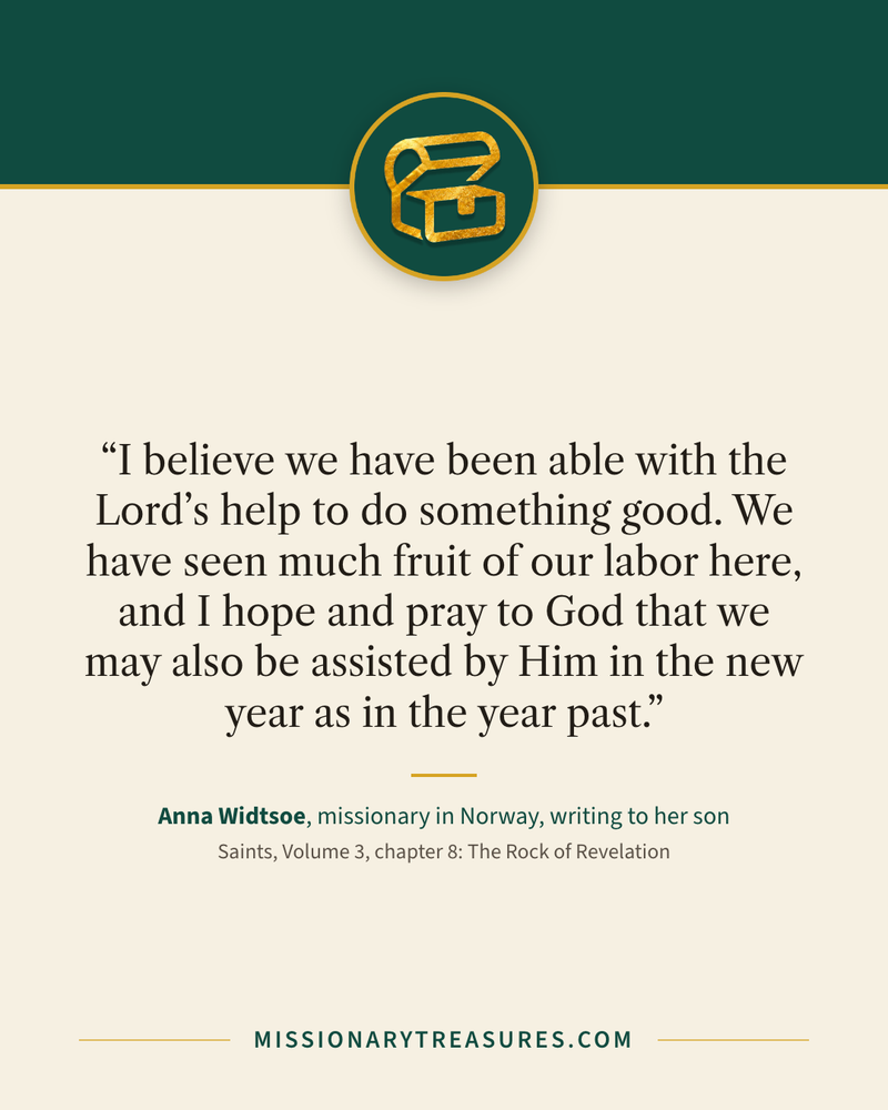Quote card: “I believe we have been able with the Lord’s help to do something good. We have seen much fruit of our labor here, and I hope and pray to God that we may also be assisted by Him in the new year as in the year past.” — Anna Widtsoe