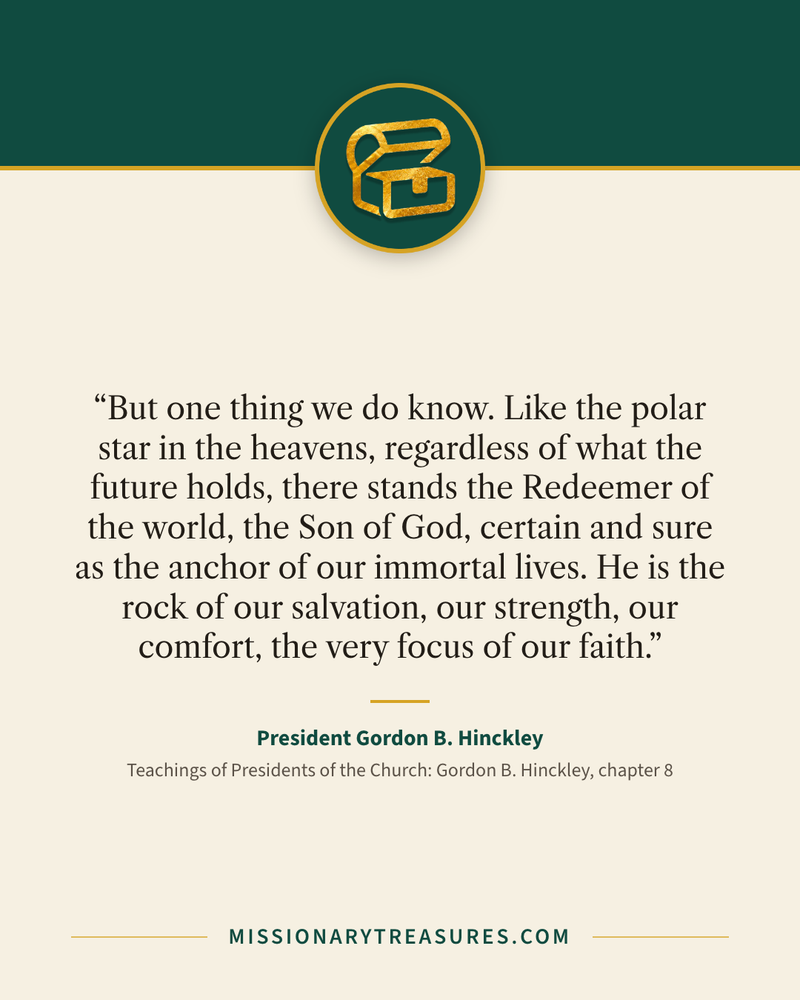 Quote card: “But one thing we do know. Like the polar star in the heavens, regardless of what the future holds, there stands the Redeemer of the world, the Son of God, certain and sure as the anchor of our immortal lives. He is the rock of our salvation, our strength, our comfort, the very focus of our faith.” — President Gordon B. Hinckley