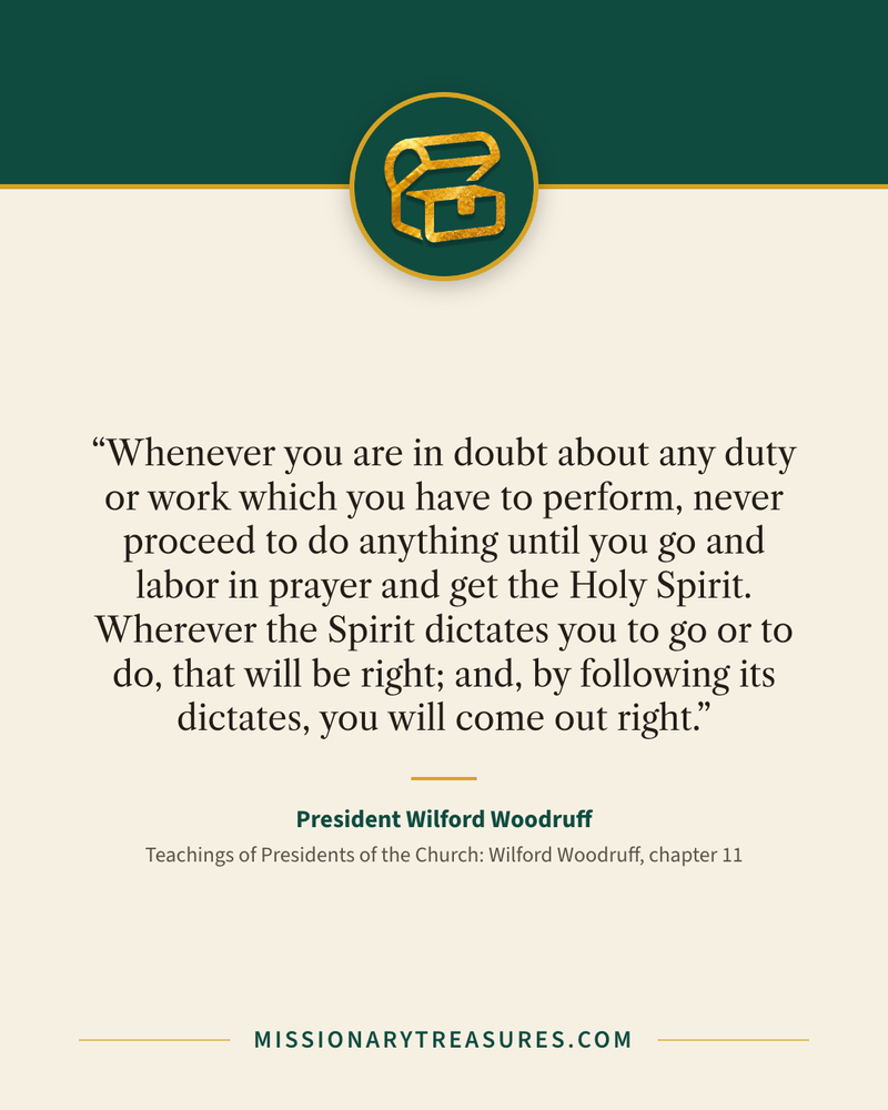 Quote card: “Whenever you are in doubt about any duty or work which you have to perform, never proceed to do anything until you go and labor in prayer and get the Holy Spirit. Wherever the Spirit dictates you to go or to do, that will be right; and, by following its dictates, you will come out right.” — President Wilford Woodruff
