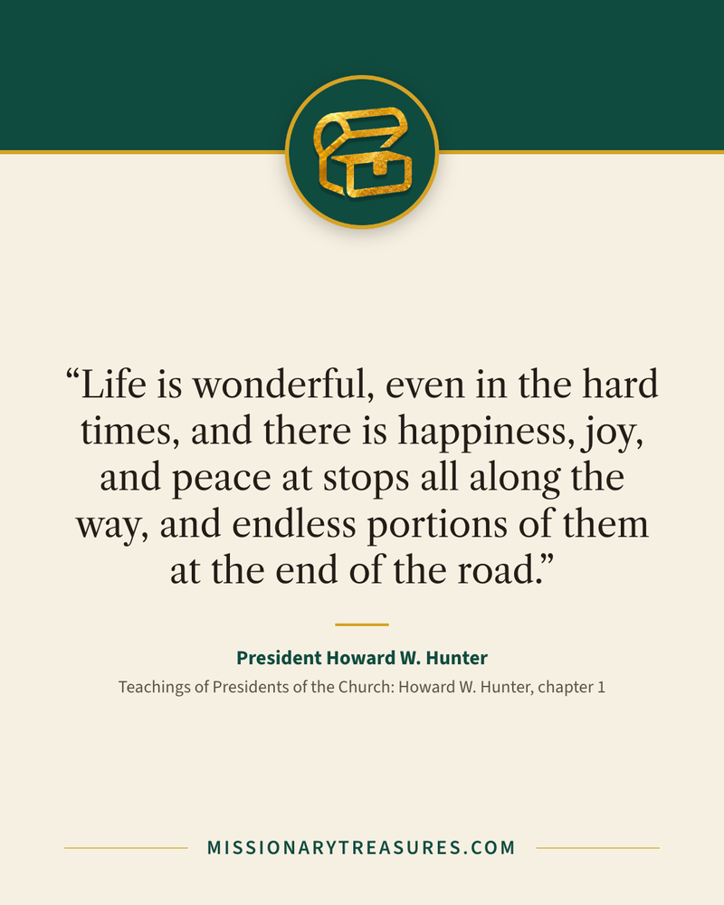 Quote card: “Life is wonderful, even in the hard times, and there is happiness, joy, and peace at stops all along the way, and endless portions of them at the end of the road.” — President Howard W. Hunter