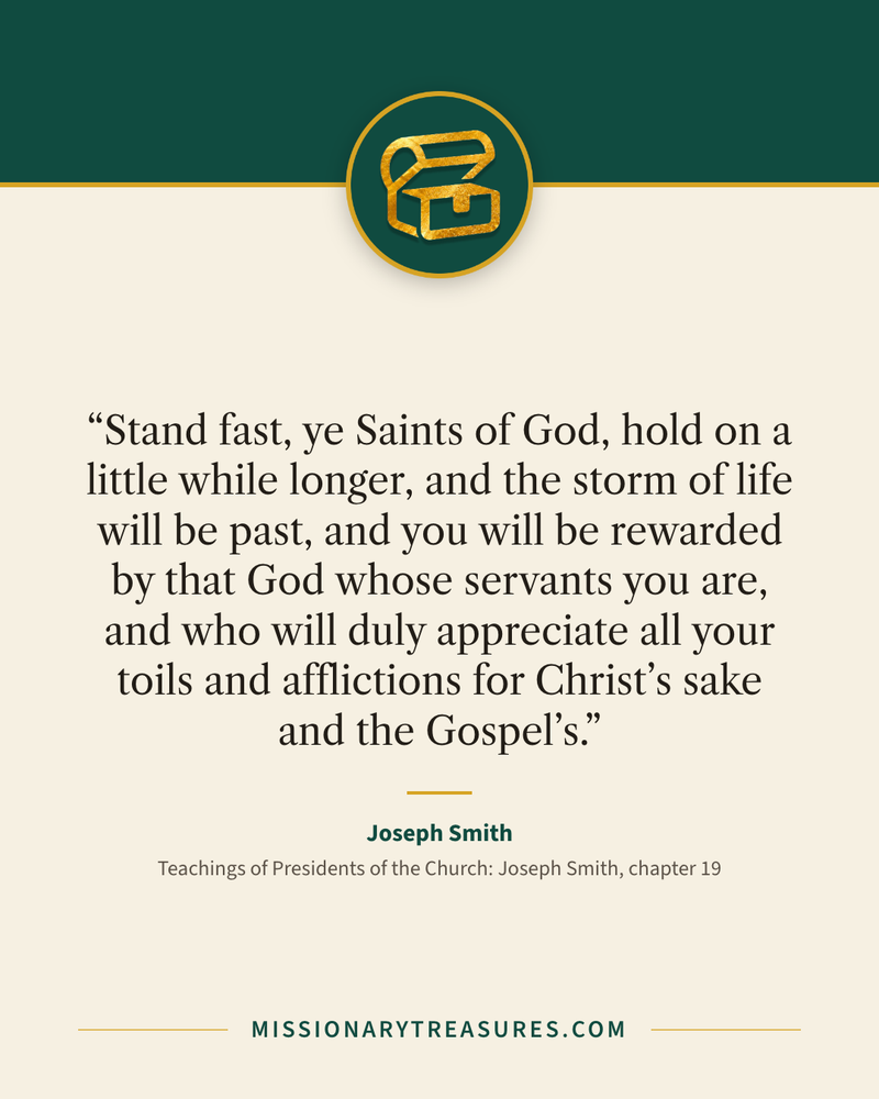 Quote card: “Stand fast, ye Saints of God, hold on a little while longer, and the storm of life will be past, and you will be rewarded by that God whose servants you are, and who will duly appreciate all your toils and afflictions for Christ’s sake and the Gospel’s.” — Joseph Smith