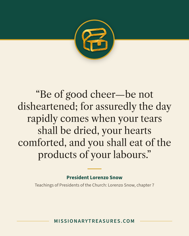 Quote card: “Be of good cheer—be not disheartened; for assuredly the day rapidly comes when your tears shall be dried, your hearts comforted, and you shall eat of the products of your labours.” — President Lorenzo Snow