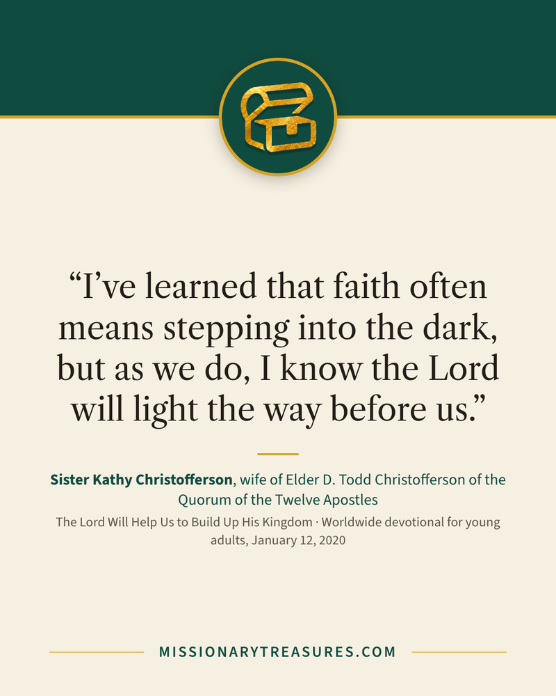 Quote card: “I’ve learned that faith often means stepping into the dark, but as we do, I know the Lord will light the way before us.” — Sister Kathy Christofferson