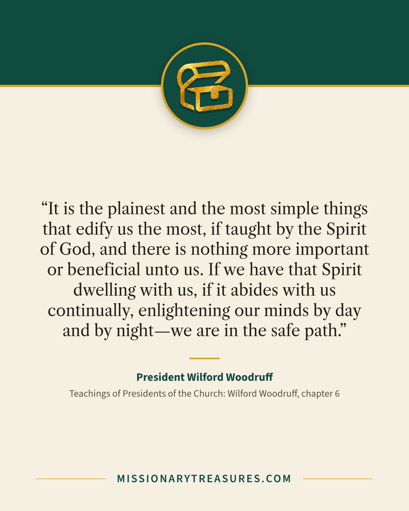 Quote card: “It is the plainest and the most simple things that edify us the most, if taught by the Spirit of God, and there is nothing more important or beneficial unto us. If we have that Spirit dwelling with us, if it abides with us continually, enlightening our minds by day and by night—we are in the safe path.” — President Wilford Woodruff