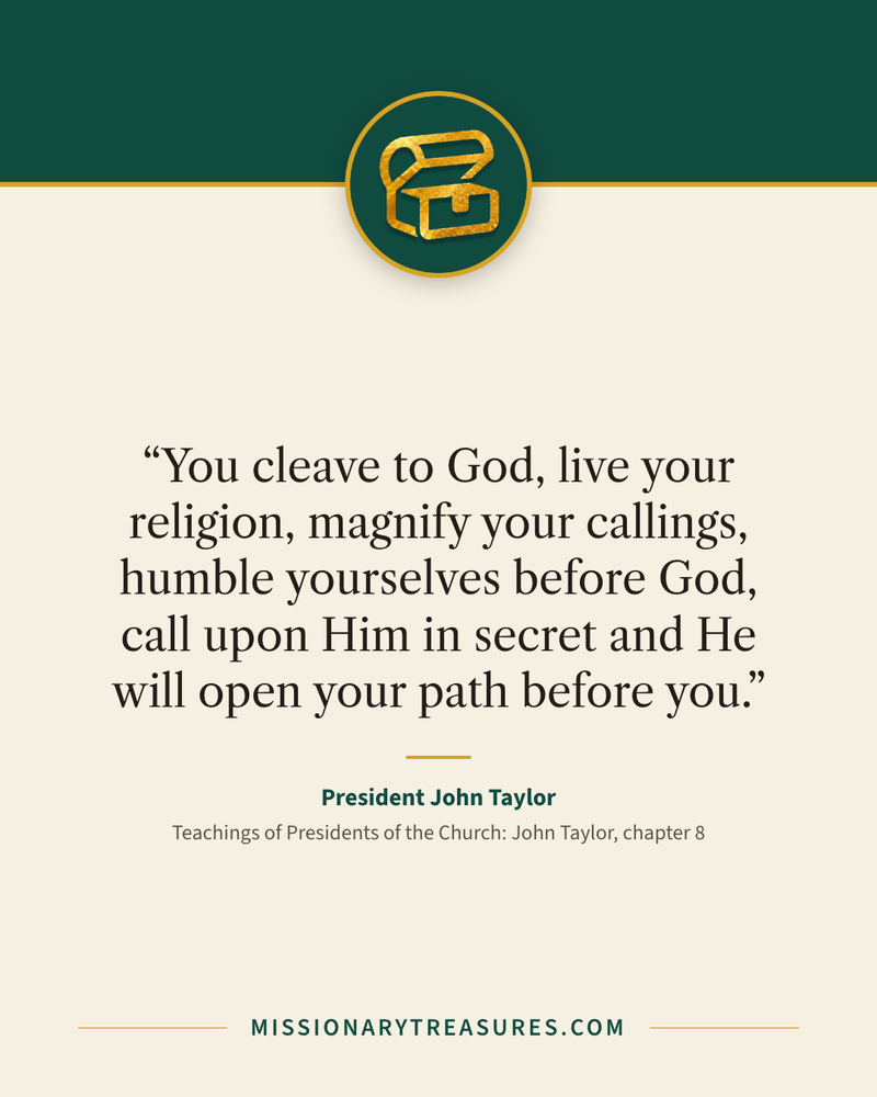 Quote card: “You cleave to God, live your religion, magnify your callings, humble yourselves before God, call upon Him in secret and He will open your path before you.” — President John Taylor