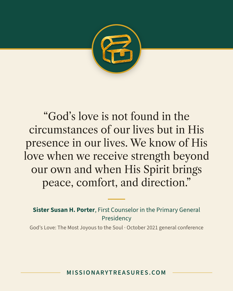 Quote card: “God’s love is not found in the circumstances of our lives but in His presence in our lives. We know of His love when we receive strength beyond our own and when His Spirit brings peace, comfort, and direction.” — Sister Susan H. Porter