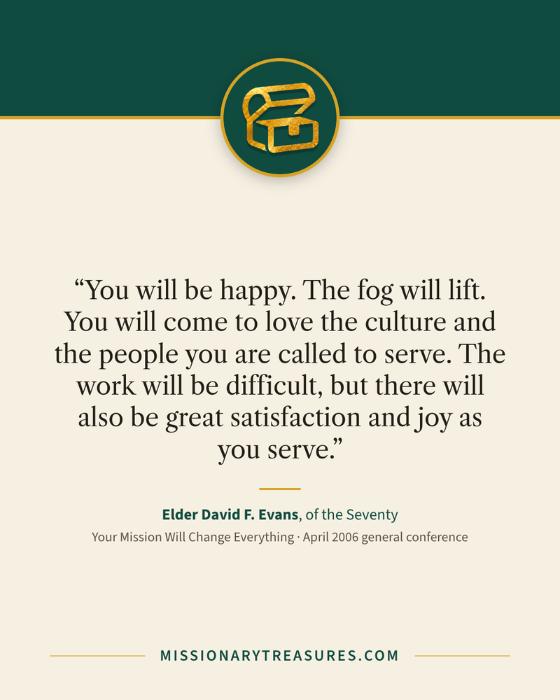 Quote card: “You will be happy. The fog will lift. You will come to love the culture and the people you are called to serve. The work will be difficult, but there will also be great satisfaction and joy as you serve.” — Elder David F. Evans