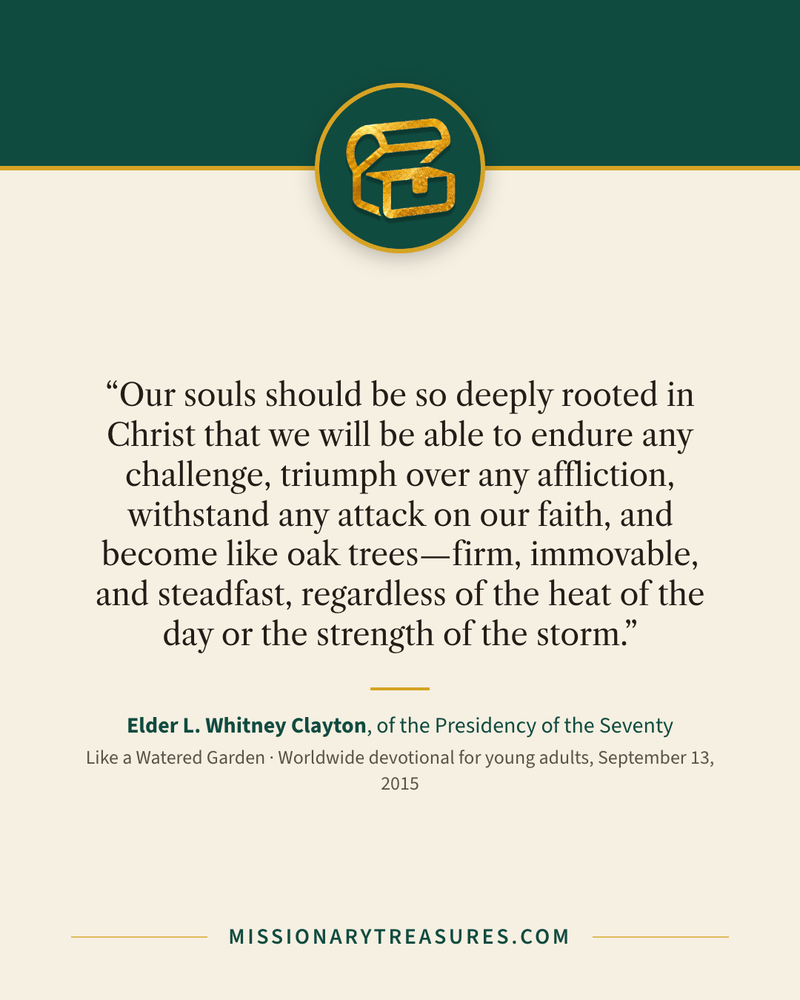 Quote card: “Our souls should be so deeply rooted in Christ that we will be able to endure any challenge, triumph over any affliction, withstand any attack on our faith, and become like oak trees—firm, immovable, and steadfast, regardless of the heat of the day or the strength of the storm.” — Elder L. Whitney Clayton