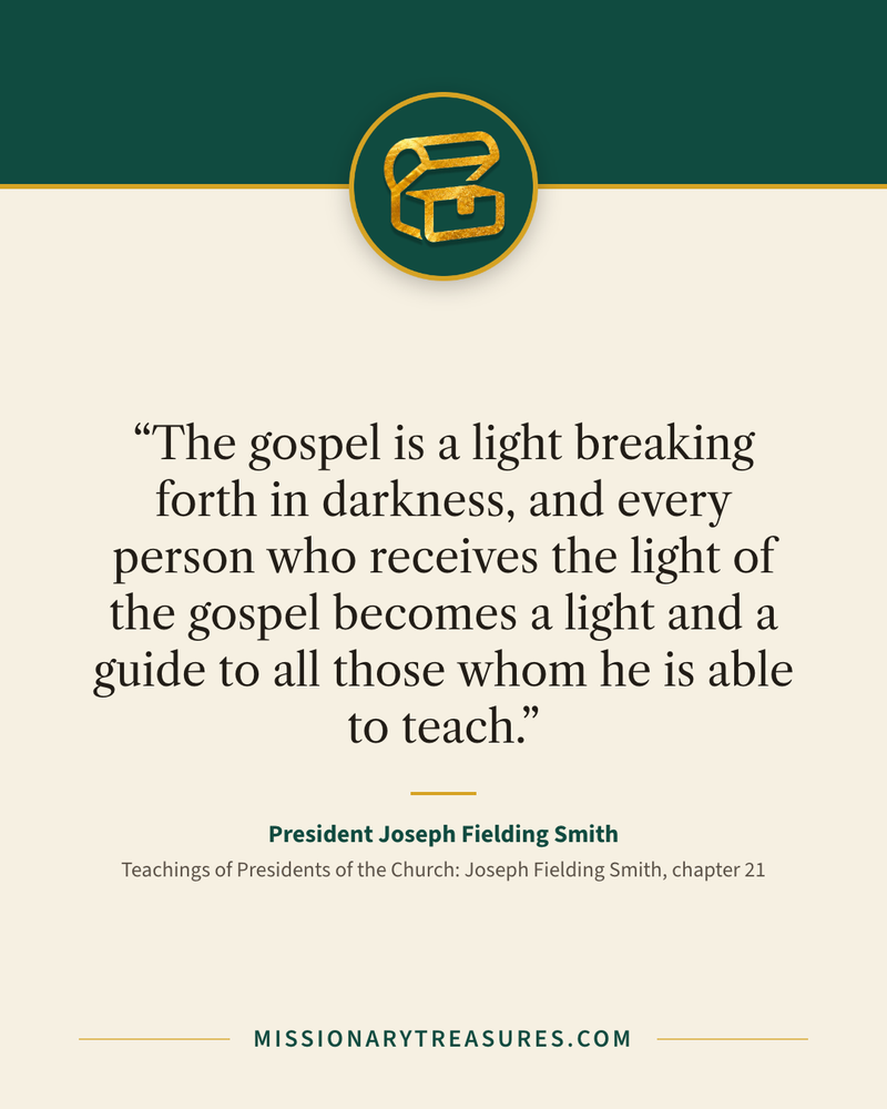 Quote card: “The gospel is a light breaking forth in darkness, and every person who receives the light of the gospel becomes a light and a guide to all those whom he is able to teach.” — President Joseph Fielding Smith