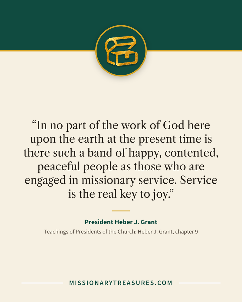 Quote card: “In no part of the work of God here upon the earth at the present time is there such a band of happy, contented, peaceful people as those who are engaged in missionary service. Service is the real key to joy.” — President Heber J. Grant