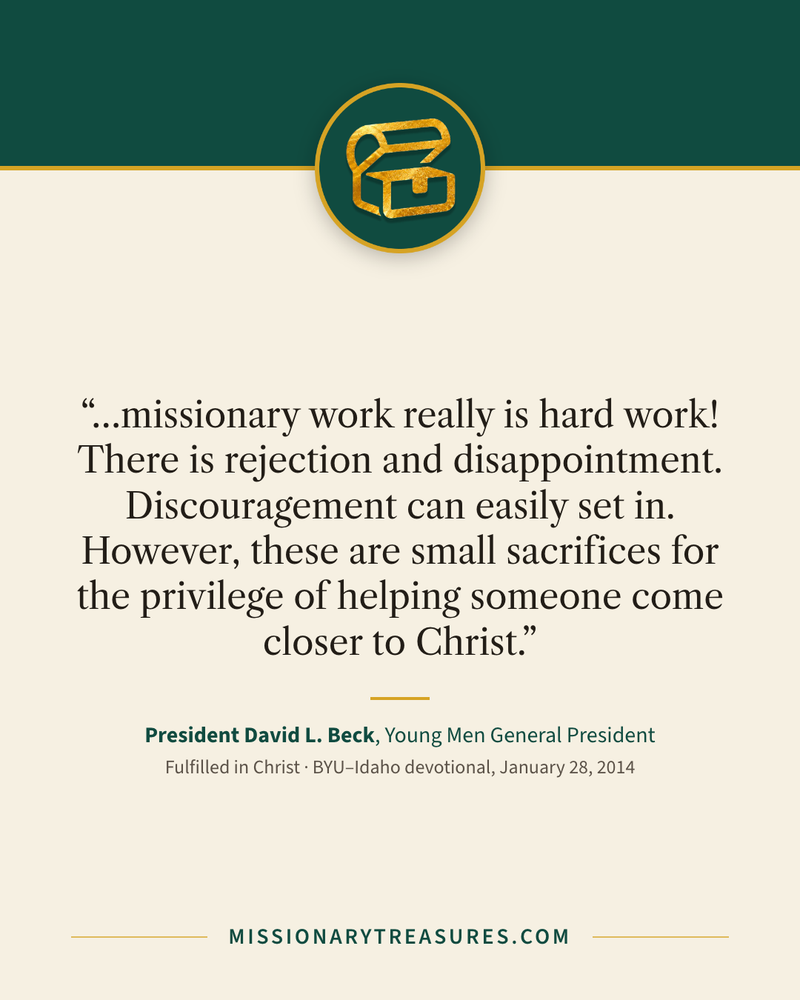 Quote card: “…missionary work really is hard work! There is rejection and disappointment. Discouragement can easily set in. However, these are small sacrifices for the privilege of helping someone come closer to Christ.” — President David L. Beck