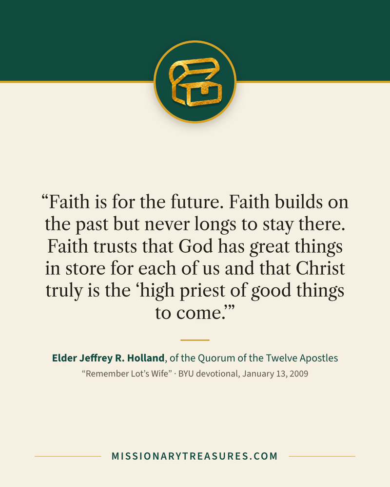 Quote card: “Faith is for the future. Faith builds on the past but never longs to stay there. Faith trusts that God has great things in store for each of us and that Christ truly is the “high priest of good things to come.”” — Elder Jeffrey R. Holland