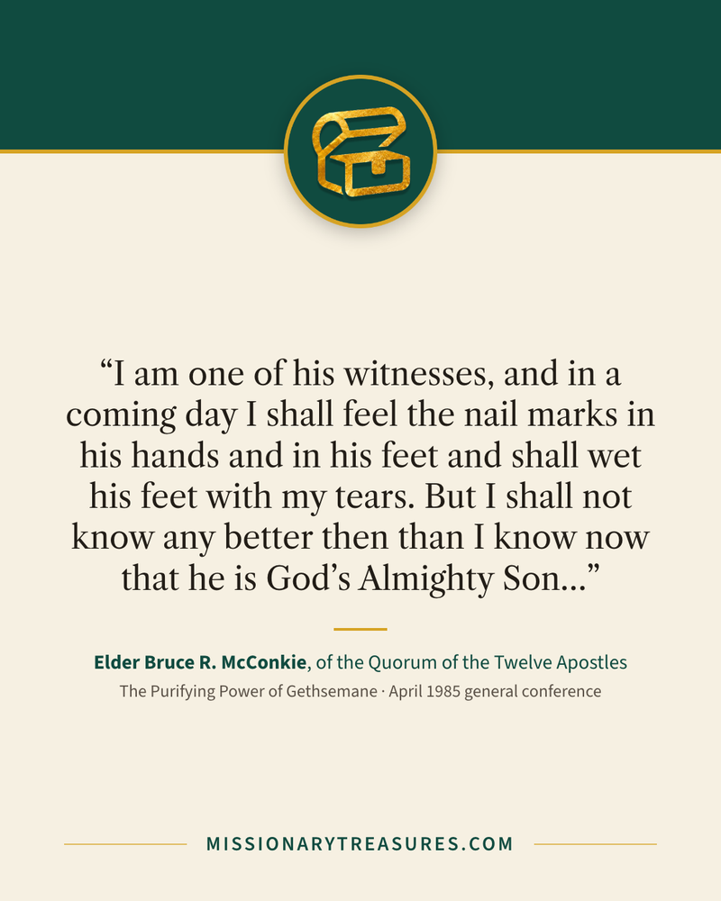 Quote card: “I am one of his witnesses, and in a coming day I shall feel the nail marks in his hands and in his feet and shall wet his feet with my tears. But I shall not know any better then than I know now that he is God’s Almighty Son…” — Elder Bruce R. McConkie