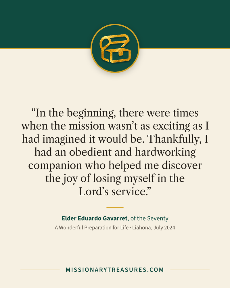Quote card: “In the beginning, there were times when the mission wasn’t as exciting as I had imagined it would be. Thankfully, I had an obedient and hardworking companion who helped me discover the joy of losing myself in the Lord’s service.” — Elder Eduardo Gavarret