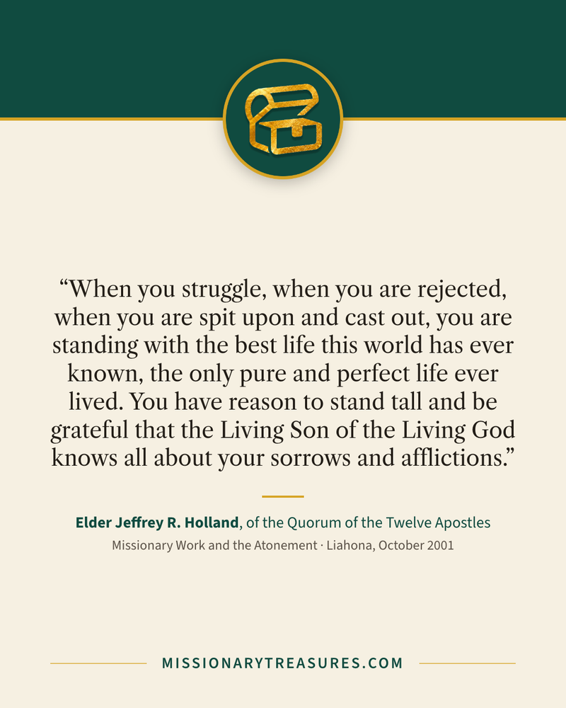 Quote card: “When you struggle, when you are rejected, when you are spit upon and cast out, you are standing with the best life this world has ever known, the only pure and perfect life ever lived. You have reason to stand tall and be grateful that the Living Son of the Living God knows all about your sorrows and afflictions.” — Elder Jeffrey R. Holland
