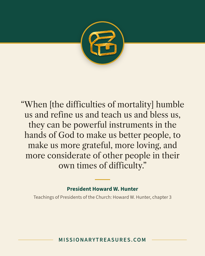Quote card: “When [the difficulties of mortality] humble us and refine us and teach us and bless us, they can be powerful instruments in the hands of God to make us better people, to make us more grateful, more loving, and more considerate of other people in their own times of difficulty.” — President Howard W. Hunter
