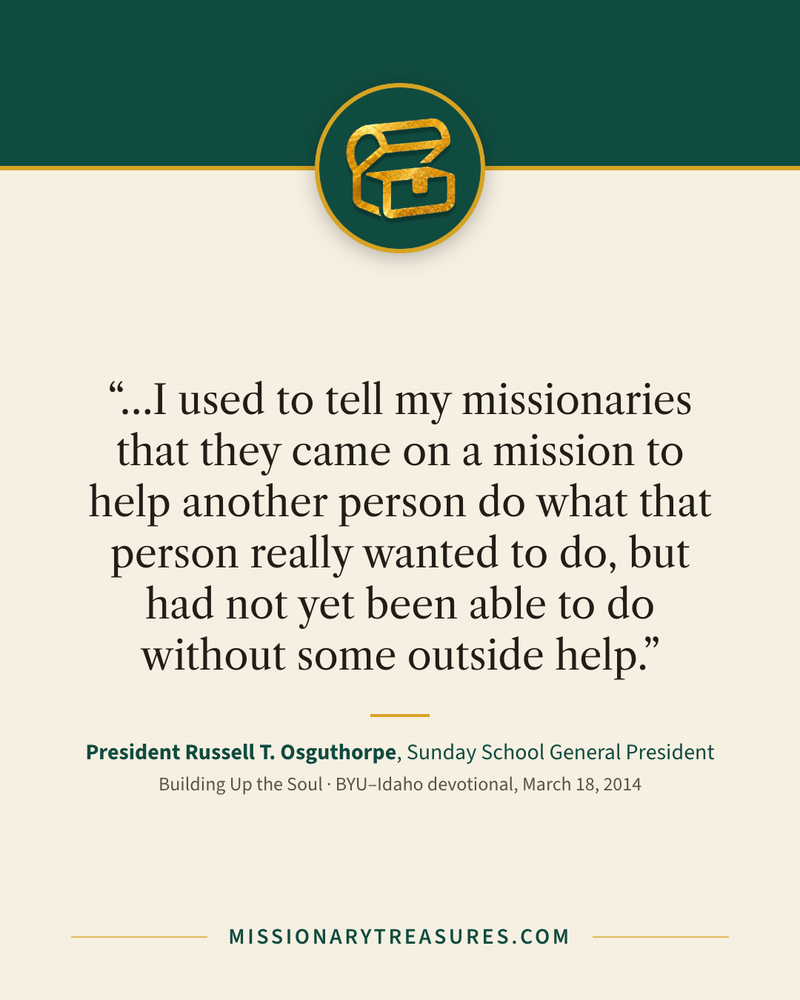 Quote card: “…I used to tell my missionaries that they came on a mission to help another person do what that person really wanted to do, but had not yet been able to do without some outside help.” — President Russell T. Osguthorpe