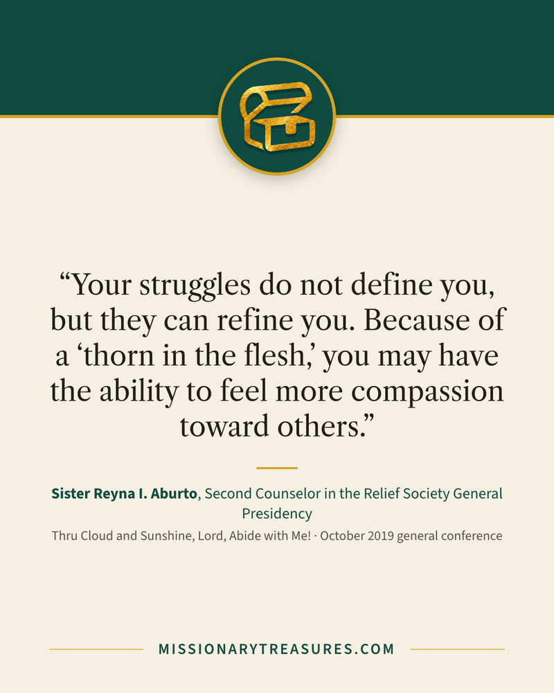 Quote card: “Your struggles do not define you, but they can refine you. Because of a “thorn in the flesh,” you may have the ability to feel more compassion toward others.” — Sister Reyna I. Aburto