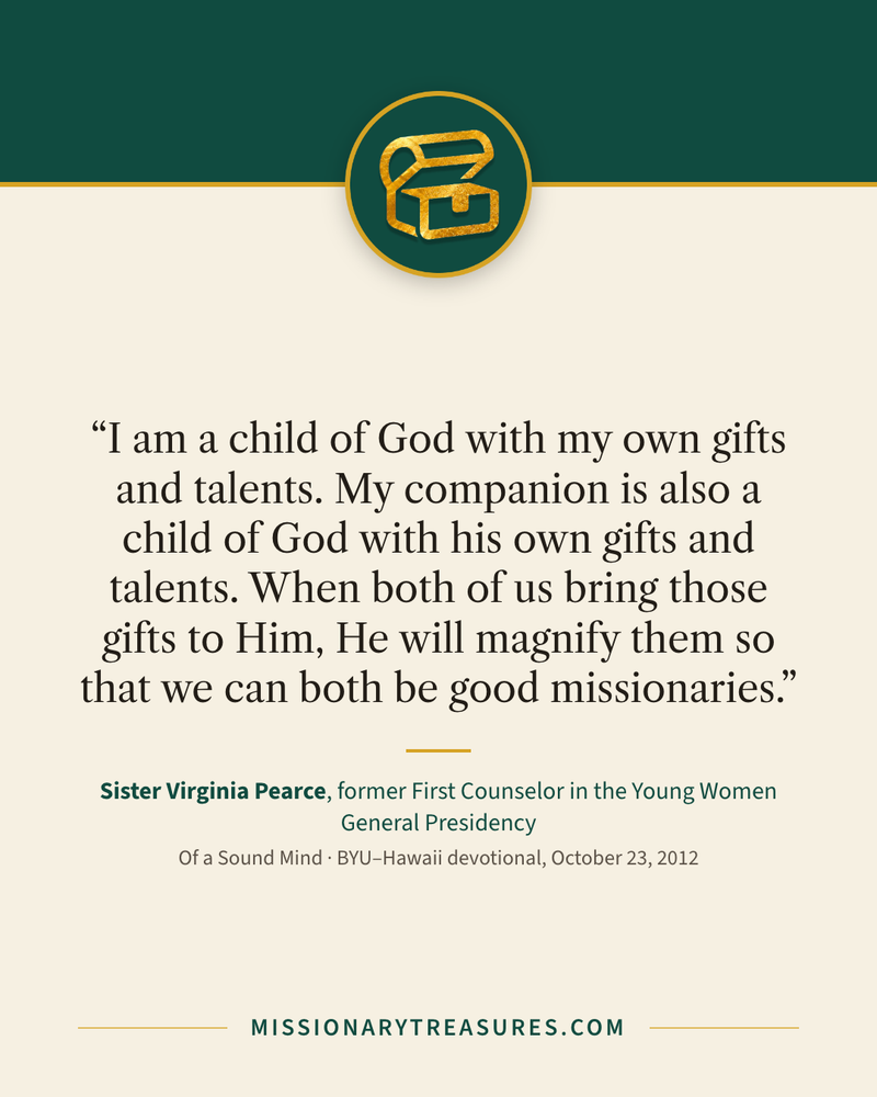 Quote card: “I am a child of God with my own gifts and talents. My companion is also a child of God with his own gifts and talents. When both of us bring those gifts to Him, He will magnify them so that we can both be good missionaries.” — Sister Virginia Pearce