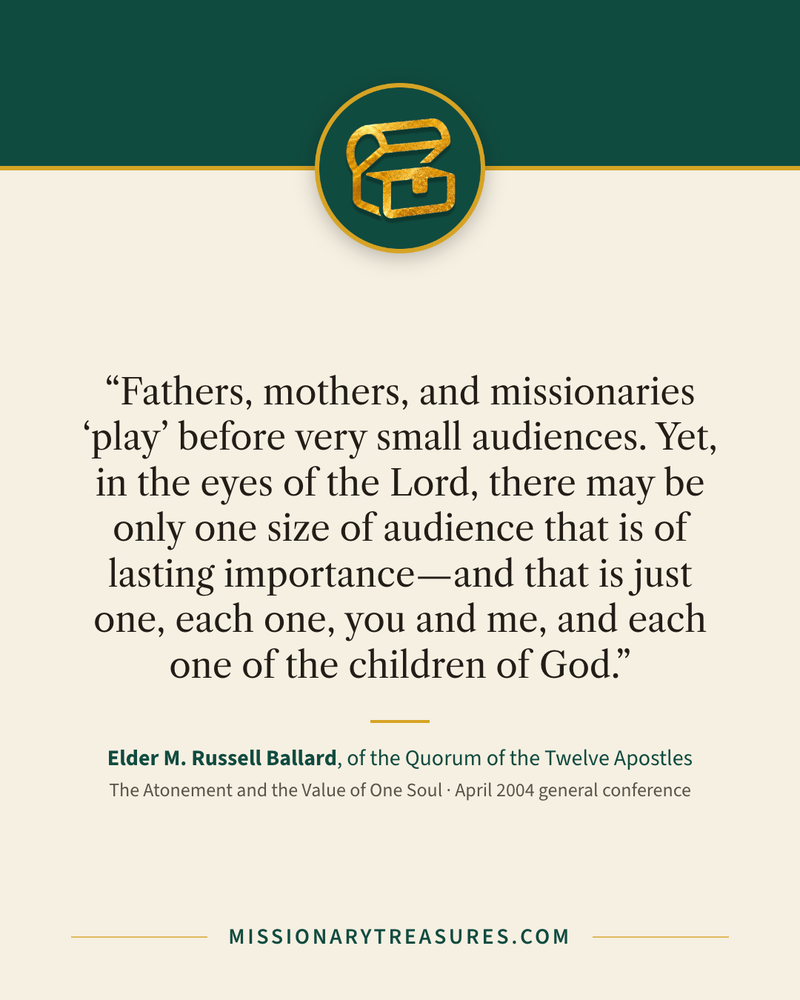 Quote card: “Fathers, mothers, and missionaries “play” before very small audiences. Yet, in the eyes of the Lord, there may be only one size of audience that is of lasting importance—and that is just one, each one, you and me, and each one of the children of God.” — Elder M. Russell Ballard