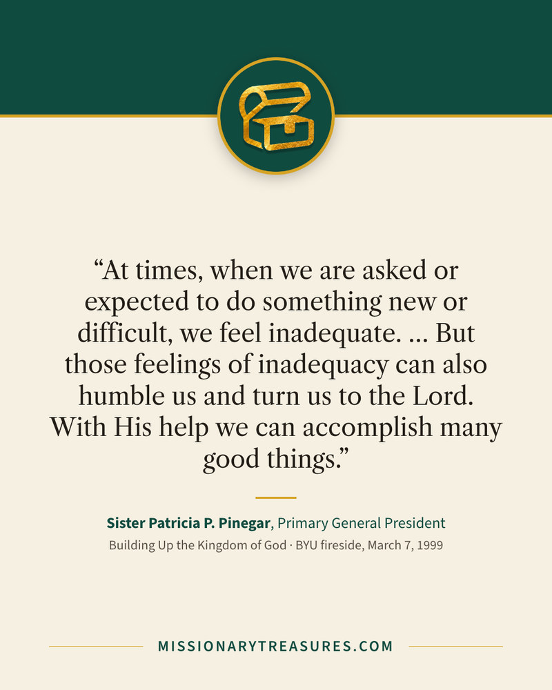 Quote card: “At times, when we are asked or expected to do something new or difficult, we feel inadequate. … But those feelings of inadequacy can also humble us and turn us to the Lord. With His help we can accomplish many good things.” — Sister Patricia P. Pinegar