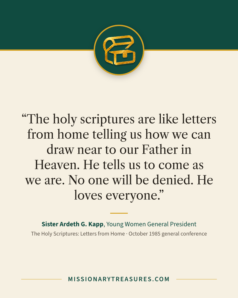 Quote card: “The holy scriptures are like letters from home telling us how we can draw near to our Father in Heaven. He tells us to come as we are. No one will be denied. He loves everyone.” — Sister Ardeth G. Kapp