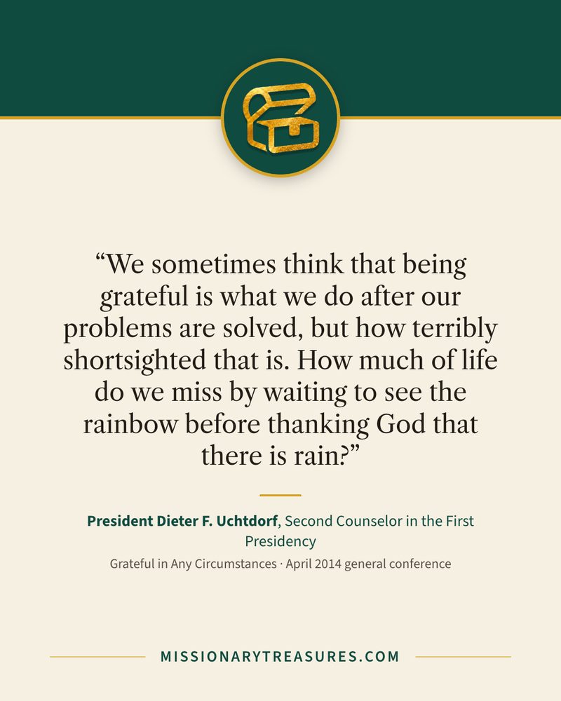 Quote card: “We sometimes think that being grateful is what we do after our problems are solved, but how terribly shortsighted that is. How much of life do we miss by waiting to see the rainbow before thanking God that there is rain?” — President Dieter F. Uchtdorf