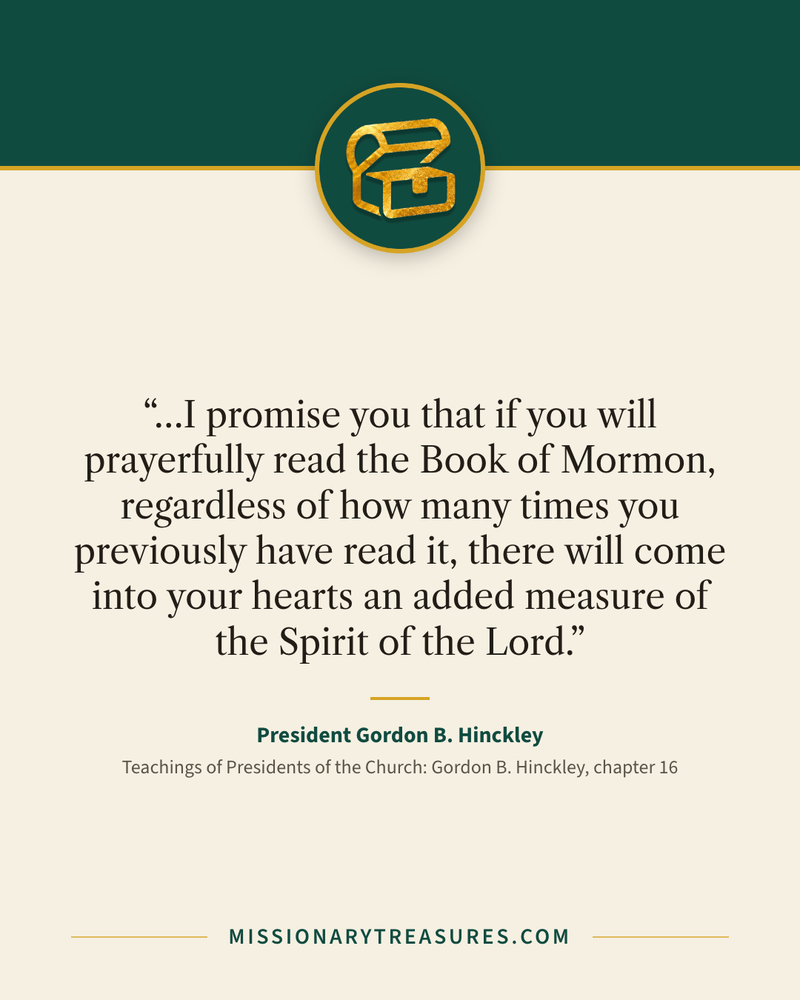 Quote card: “…I promise you that if you will prayerfully read the Book of Mormon, regardless of how many times you previously have read it, there will come into your hearts an added measure of the Spirit of the Lord.” — President Gordon B. Hinckley
