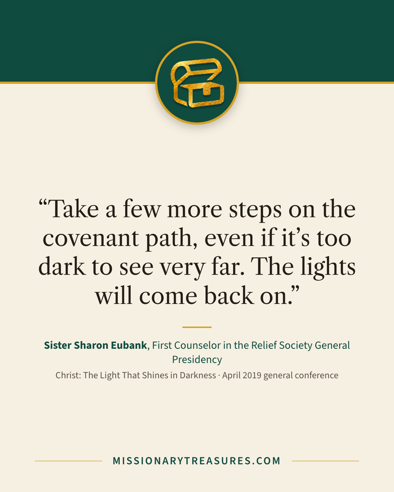 Quote card: “Take a few more steps on the covenant path, even if it’s too dark to see very far. The lights will come back on.” — Sister Sharon Eubank
