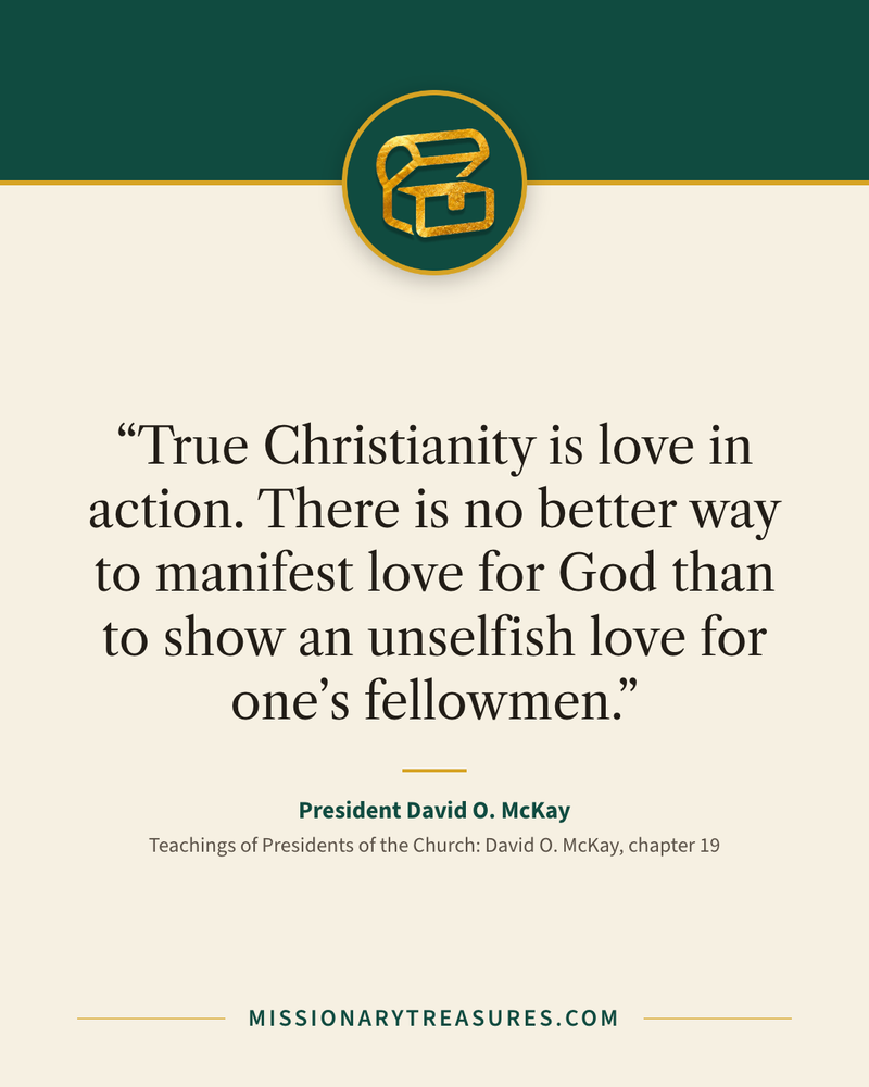 Quote card: “True Christianity is love in action. There is no better way to manifest love for God than to show an unselfish love for one’s fellowmen.” — President David O. McKay