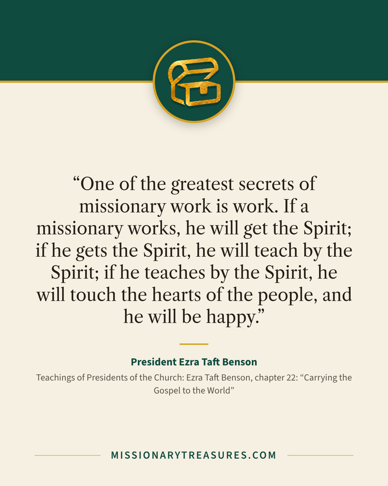 Quote card: “One of the greatest secrets of missionary work is work. If a missionary works, he will get the Spirit; if he gets the Spirit, he will teach by the Spirit; if he teaches by the Spirit, he will touch the hearts of the people, and he will be happy.” — President Ezra Taft Benson