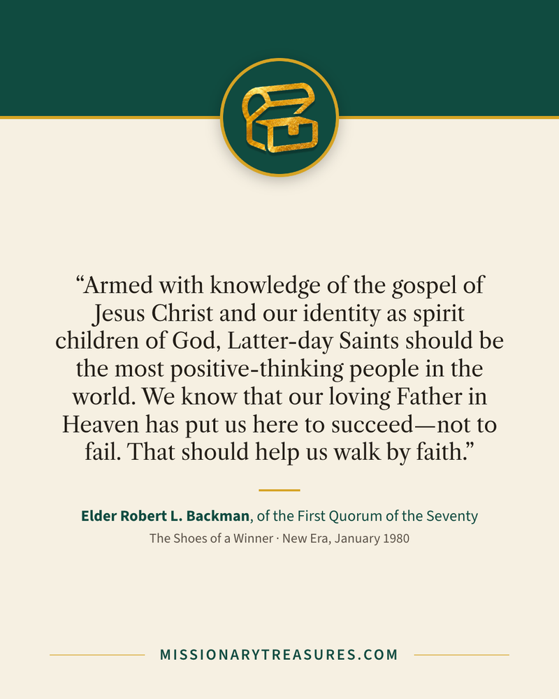 Quote card: “Armed with knowledge of the gospel of Jesus Christ and our identity as spirit children of God, Latter-day Saints should be the most positive-thinking people in the world. We know that our loving Father in Heaven has put us here to succeed—not to fail. That should help us walk by faith.” — Elder Robert L. Backman