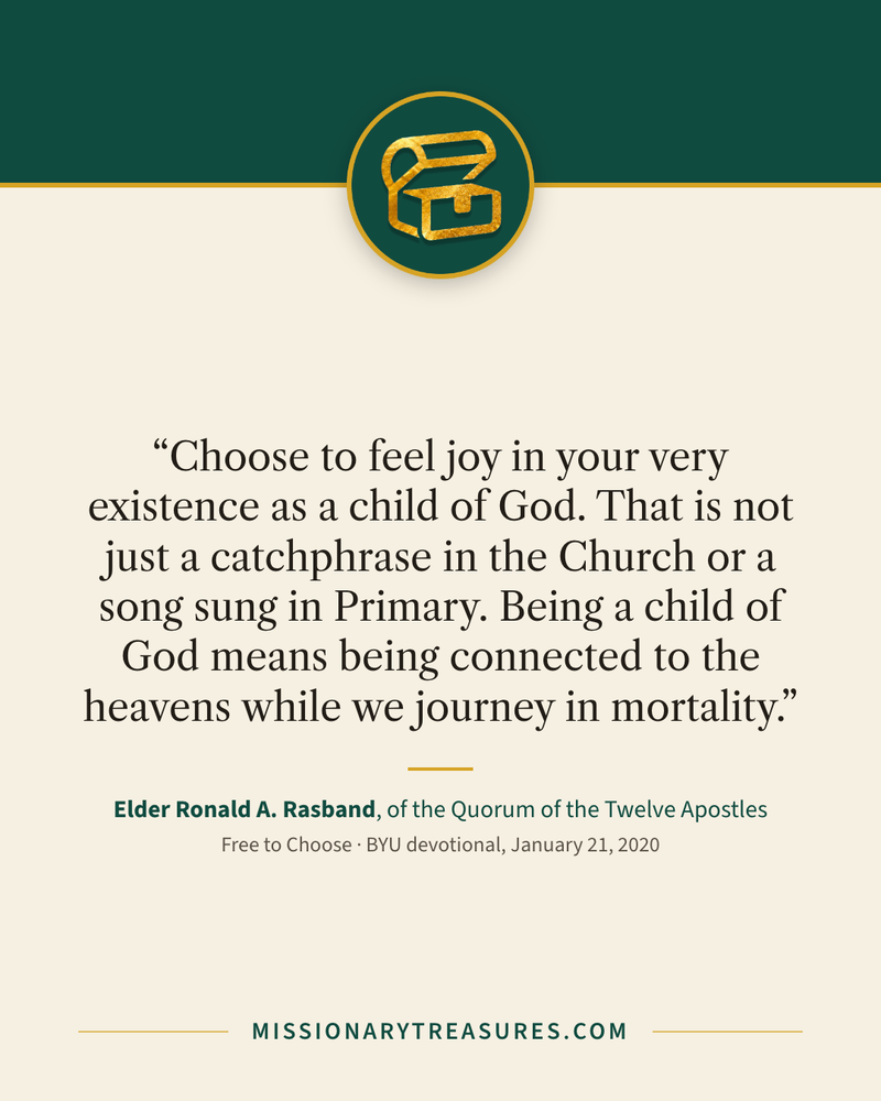 Quote card: “Choose to feel joy in your very existence as a child of God. That is not just a catchphrase in the Church or a song sung in Primary. Being a child of God means being connected to the heavens while we journey in mortality.” — Elder Ronald A. Rasband