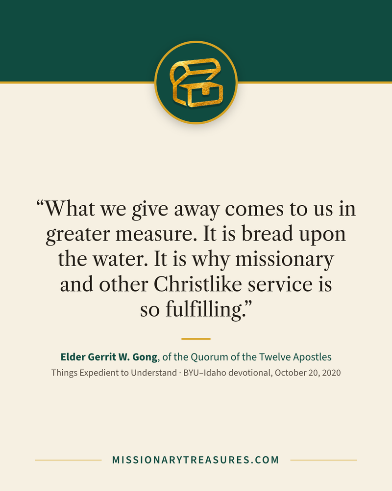 Quote card: “What we give away comes to us in greater measure. It is bread upon the water. It is why missionary and other Christlike service is so fulfilling.” — Elder Gerrit W. Gong