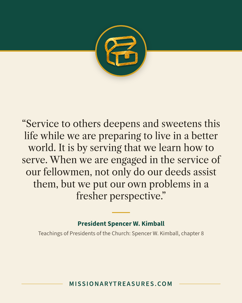 Quote card: “Service to others deepens and sweetens this life while we are preparing to live in a better world. It is by serving that we learn how to serve. When we are engaged in the service of our fellowmen, not only do our deeds assist them, but we put our own problems in a fresher perspective.” — President Spencer W. Kimball