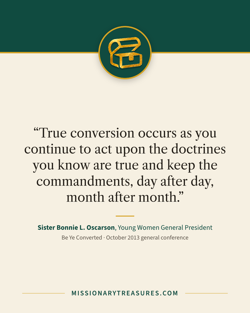 Quote card: “True conversion occurs as you continue to act upon the doctrines you know are true and keep the commandments, day after day, month after month.” — Sister Bonnie L. Oscarson