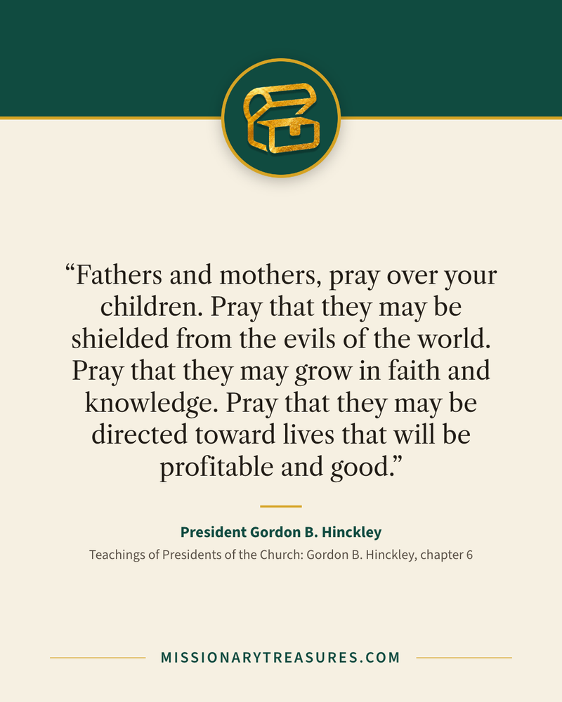 Quote card: “Fathers and mothers, pray over your children. Pray that they may be shielded from the evils of the world. Pray that they may grow in faith and knowledge. Pray that they may be directed toward lives that will be profitable and good.” — President Gordon B. Hinckley