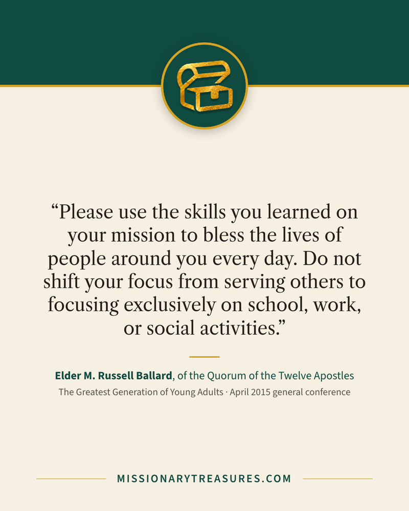 Quote card: “Please use the skills you learned on your mission to bless the lives of people around you every day. Do not shift your focus from serving others to focusing exclusively on school, work, or social activities.” — Elder M. Russell Ballard