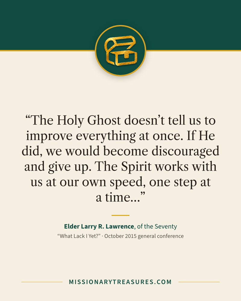 Quote card: “The Holy Ghost doesn’t tell us to improve everything at once. If He did, we would become discouraged and give up. The Spirit works with us at our own speed, one step at a time…” — Elder Larry R. Lawrence