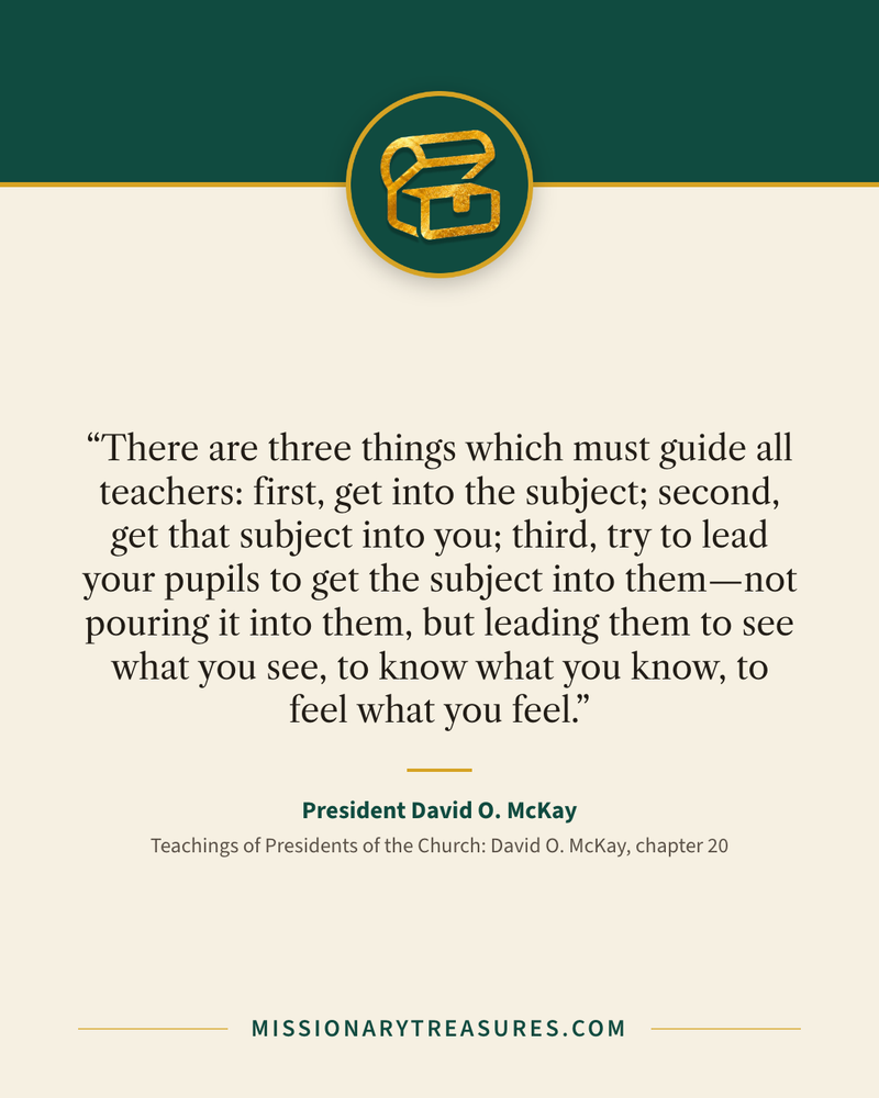 Quote card: “There are three things which must guide all teachers: first, get into the subject; second, get that subject into you; third, try to lead your pupils to get the subject into them—not pouring it into them, but leading them to see what you see, to know what you know, to feel what you feel.” — President David O. McKay