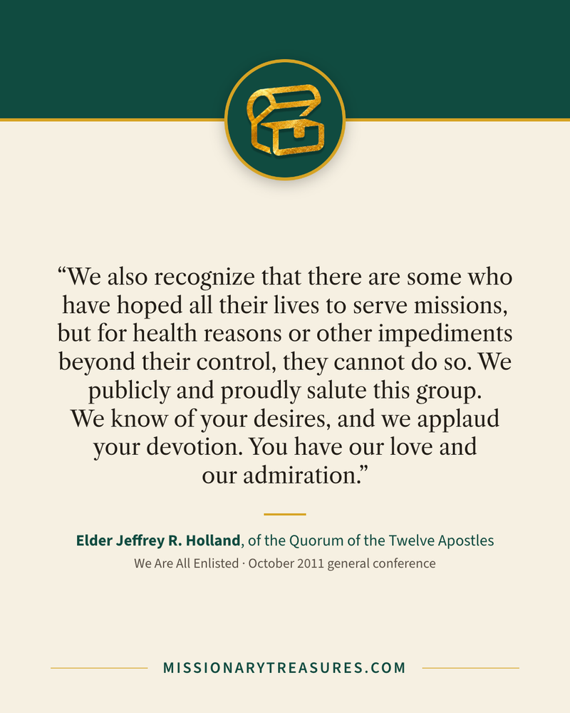 Quote card: “We also recognize that there are some who have hoped all their lives to serve missions, but for health reasons or other impediments beyond their control, they cannot do so. We publicly and proudly salute this group. We know of your desires, and we applaud your devotion. You have our love and our admiration.” — Elder Jeffrey R. Holland