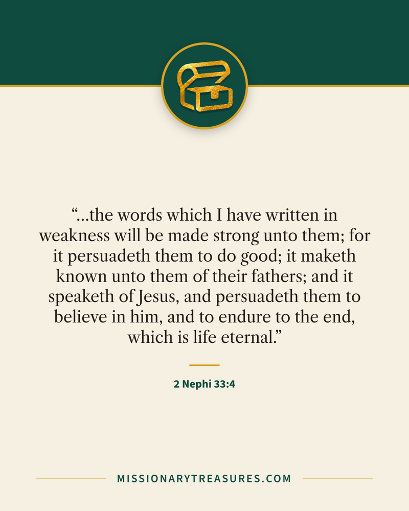 Quote card: “…the words which I have written in weakness will be made strong unto them; for it persuadeth them to do good; it maketh known unto them of their fathers; and it speaketh of Jesus, and persuadeth them to believe in him, and to endure to the end, which is life eternal.” — 2 Nephi 33:4