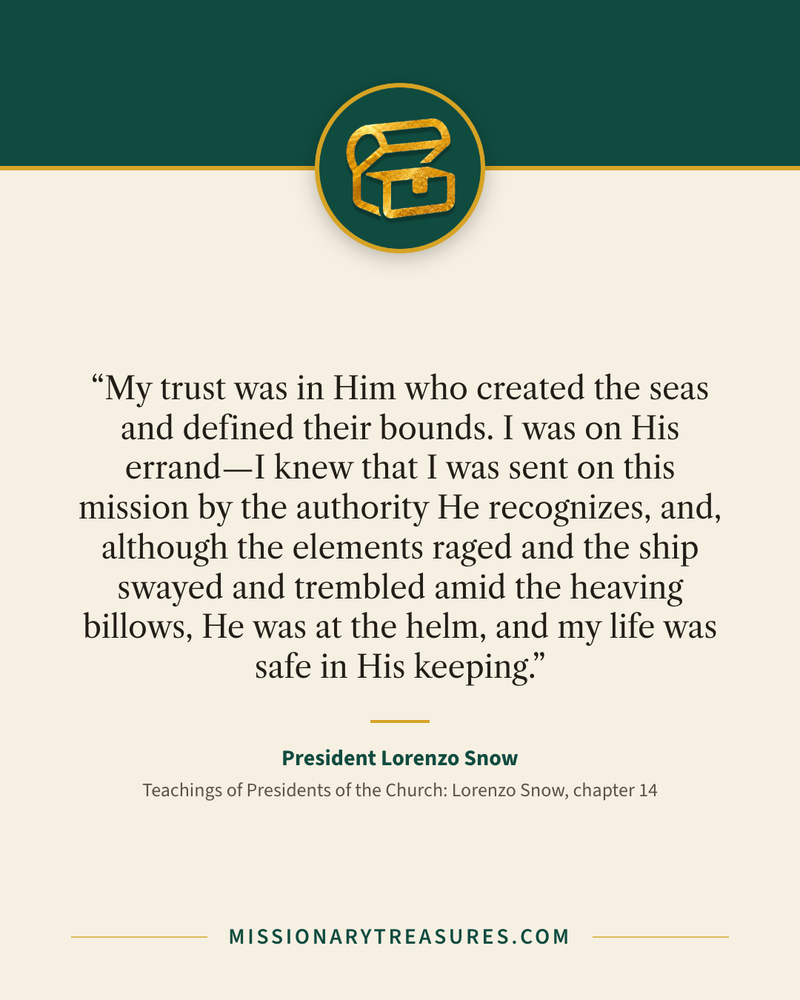 Quote card: “My trust was in Him who created the seas and defined their bounds. I was on His errand—I knew that I was sent on this mission by the authority He recognizes, and, although the elements raged and the ship swayed and trembled amid the heaving billows, He was at the helm, and my life was safe in His keeping.” — President Lorenzo Snow