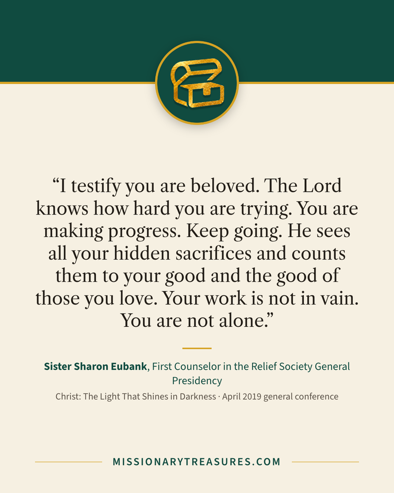 Quote card: “I testify you are beloved. The Lord knows how hard you are trying. You are making progress. Keep going. He sees all your hidden sacrifices and counts them to your good and the good of those you love. Your work is not in vain. You are not alone.” — Sister Sharon Eubank