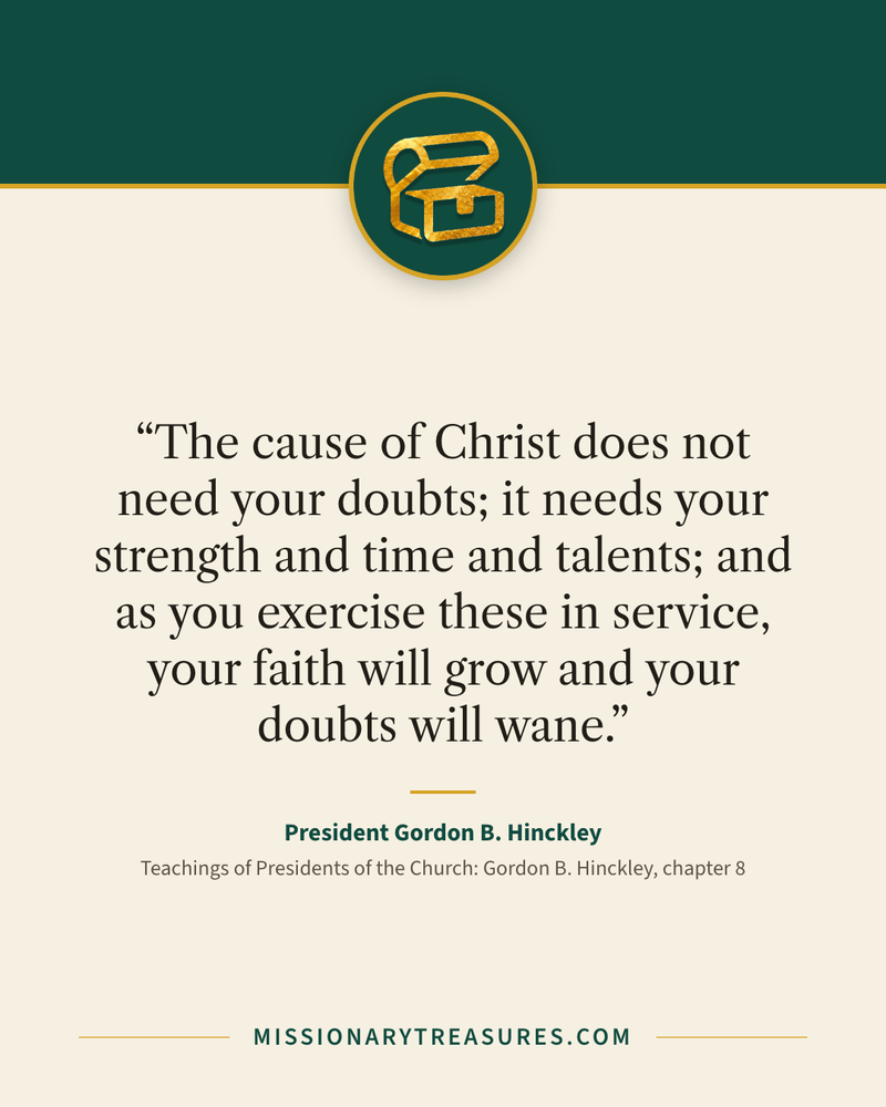 Quote card: “The cause of Christ does not need your doubts; it needs your strength and time and talents; and as you exercise these in service, your faith will grow and your doubts will wane.” — President Gordon B. Hinckley