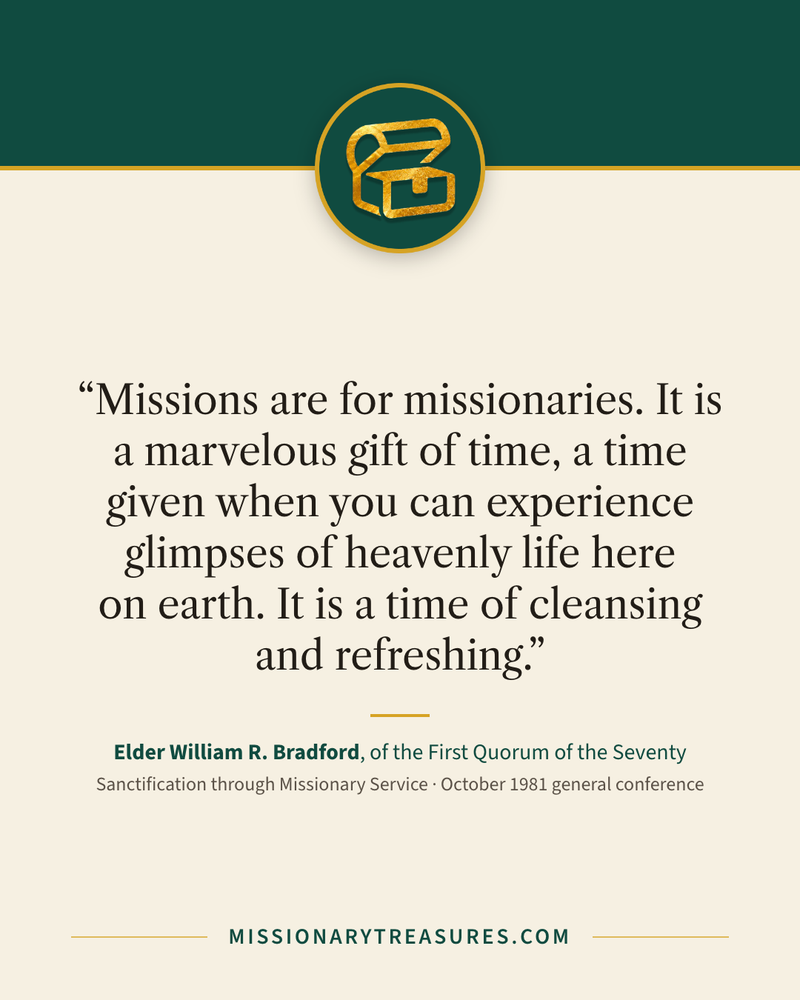 Quote card: “Missions are for missionaries. It is a marvelous gift of time, a time given when you can experience glimpses of heavenly life here on earth. It is a time of cleansing and refreshing.” — Elder William R. Bradford