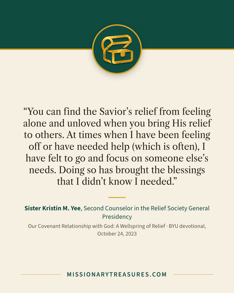 Quote card: “You can find the Savior’s relief from feeling alone and unloved when you bring His relief to others. At times when I have been feeling off or have needed help (which is often), I have felt to go and focus on someone else’s needs. Doing so has brought the blessings that I didn’t know I needed.” — Sister Kristin M. Yee