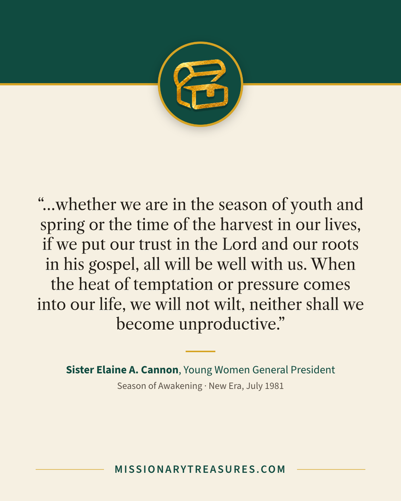 Quote card: “…whether we are in the season of youth and spring or the time of the harvest in our lives, if we put our trust in the Lord and our roots in his gospel, all will be well with us. When the heat of temptation or pressure comes into our life, we will not wilt, neither shall we become unproductive.” — Sister Elaine A. Cannon