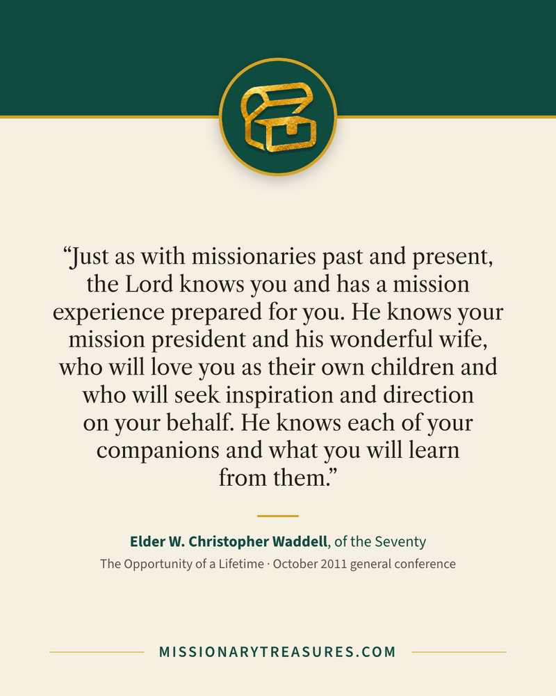 Quote card: “Just as with missionaries past and present, the Lord knows you and has a mission experience prepared for you. He knows your mission president and his wonderful wife, who will love you as their own children and who will seek inspiration and direction on your behalf. He knows each of your companions and what you will learn from them.” — Elder W. Christopher Waddell